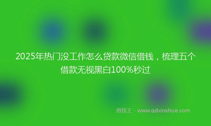 2025年热门没工作怎么贷款微信借钱，梳理五个借款无视黑白100%秒过