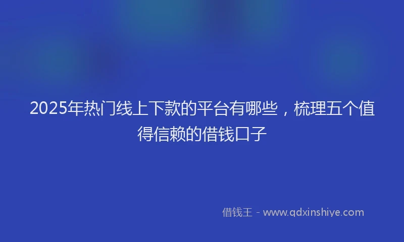 2025年热门线上下款的平台有哪些，梳理五个值得信赖的借钱口子