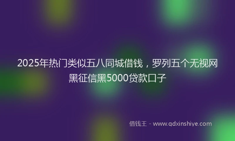 2025年热门类似五八同城借钱，罗列五个无视网黑征信黑5000贷款口子