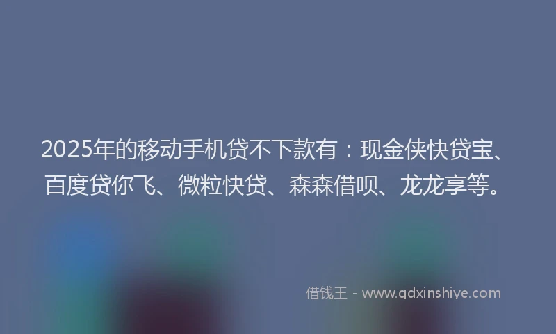 2025年的移动手机贷不下款有：现金侠快贷宝、百度贷你飞、微粒快贷、森森借呗、龙龙享等。