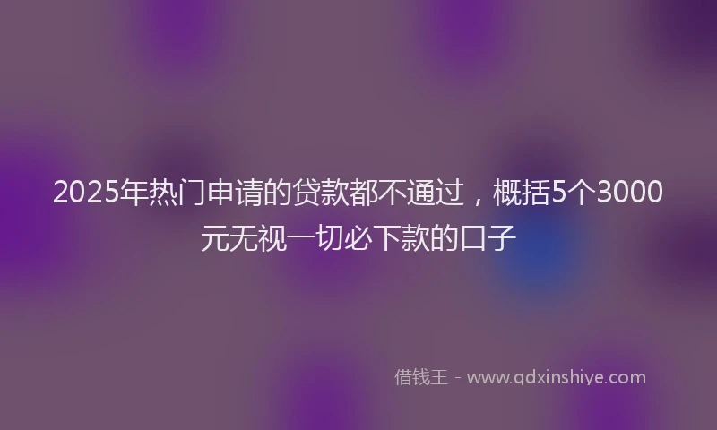 2025年热门申请的贷款都不通过，概括5个3000元无视一切必下款的口子