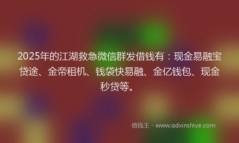 2025年的江湖救急微信群发借钱有：现金易融宝贷途、金帝租机、钱袋快易融、金亿钱包、现金秒贷等。