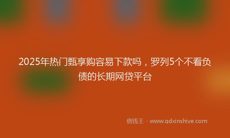 2025年热门甄享购容易下款吗，罗列5个不看负债的长期网贷平台