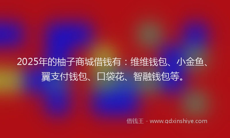 2025年的柚子商城借钱有：维维钱包、小金鱼、翼支付钱包、口袋花、智融钱包等。