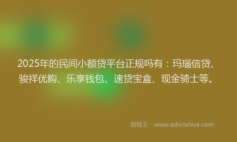 2025年的民间小额贷平台正规吗有：玛瑙信贷、骏祥优购、乐享钱包、速贷宝盒、现金骑士等。