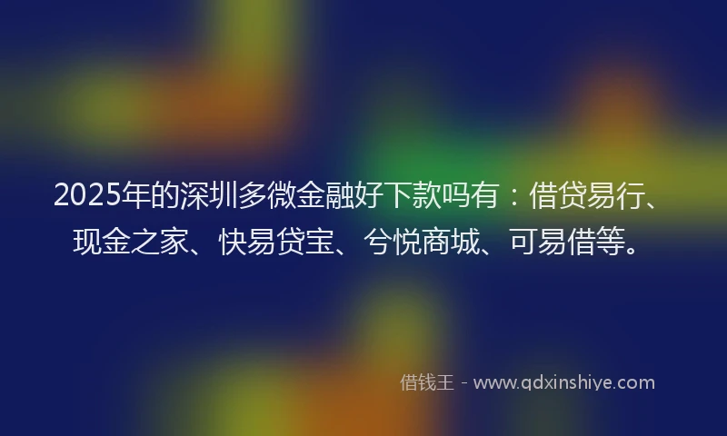 2025年的深圳多微金融好下款吗有：借贷易行、现金之家、快易贷宝、兮悦商城、可易借等。