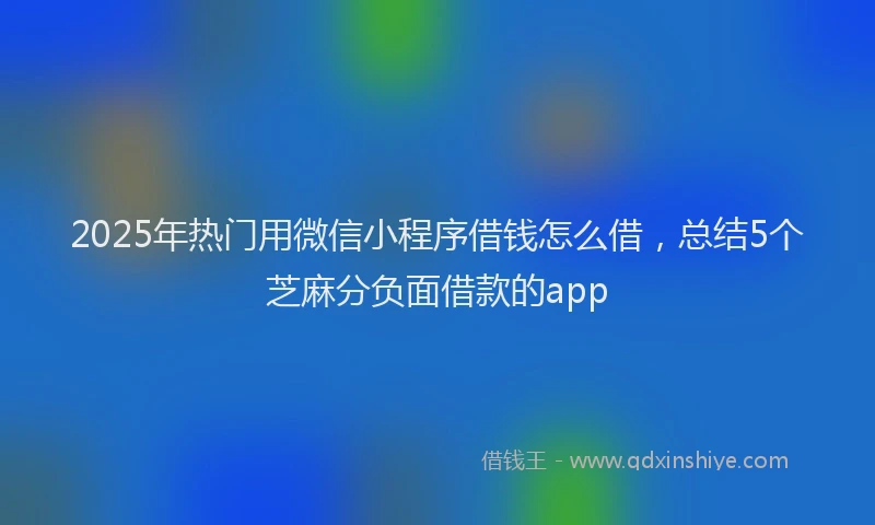 2025年热门用微信小程序借钱怎么借，总结5个芝麻分负面借款的app