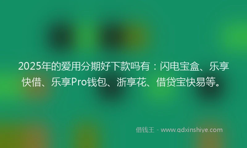 2025年的爱用分期好下款吗有：闪电宝盒、乐享快借、乐享Pro钱包、浙享花、借贷宝快易等。