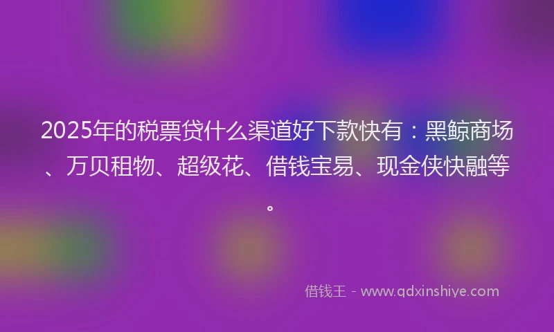 2025年的税票贷什么渠道好下款快有：黑鲸商场、万贝租物、超级花、借钱宝易、现金侠快融等。