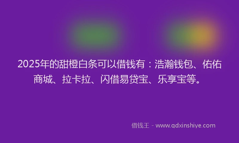 2025年的甜橙白条可以借钱有：浩瀚钱包、佑佑商城、拉卡拉、闪借易贷宝、乐享宝等。