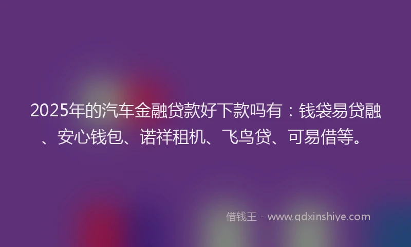2025年的汽车金融贷款好下款吗有：钱袋易贷融、安心钱包、诺祥租机、飞鸟贷、可易借等。