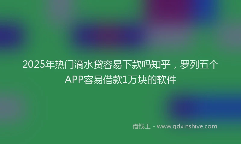 2025年热门滴水贷容易下款吗知乎，罗列五个APP容易借款1万块的软件