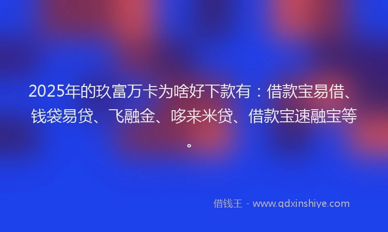 2025年的玖富万卡为啥好下款有：借款宝易借、钱袋易贷、飞融金、哆来米贷、借款宝速融宝等。