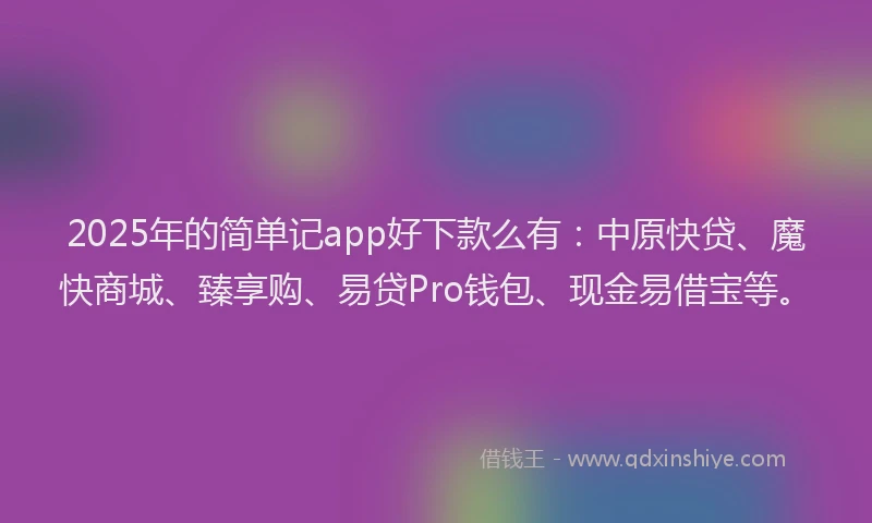 2025年的简单记app好下款么有：中原快贷、魔快商城、臻享购、易贷Pro钱包、现金易借宝等。