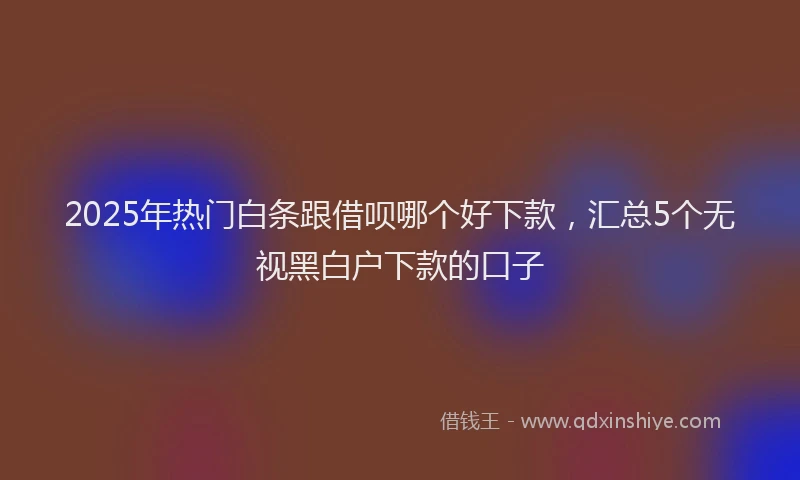 2025年热门白条跟借呗哪个好下款，汇总5个无视黑白户下款的口子