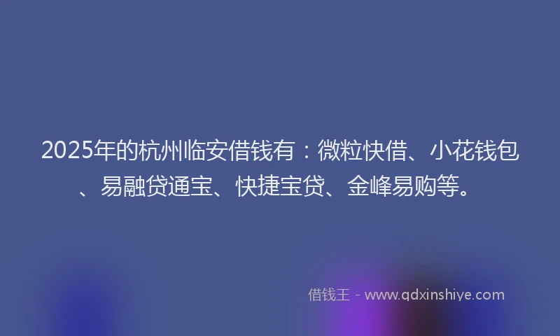 2025年的杭州临安借钱有：微粒快借、小花钱包、易融贷通宝、快捷宝贷、金峰易购等。