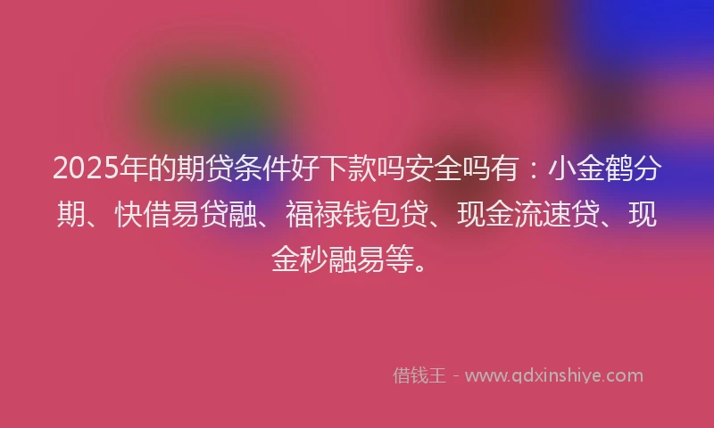 2025年的期贷条件好下款吗安全吗有：小金鹤分期、快借易贷融、福禄钱包贷、现金流速贷、现金秒融易等。