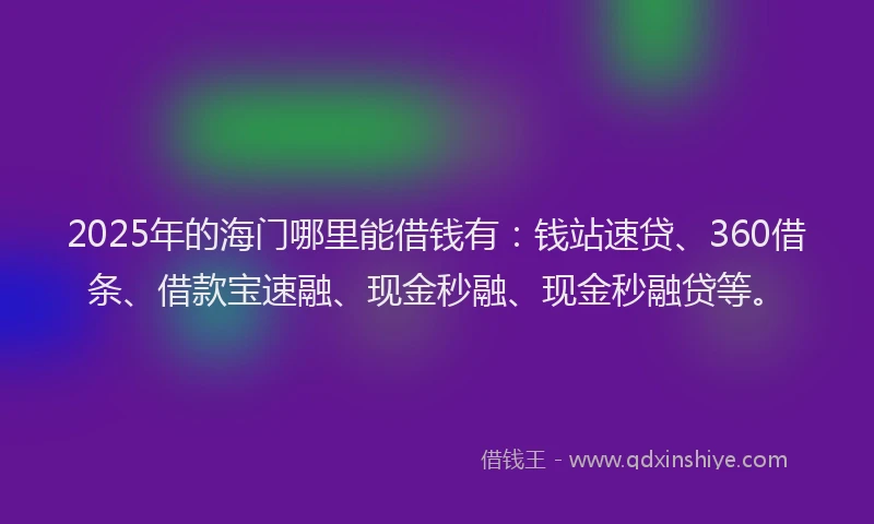 2025年的海门哪里能借钱有：钱站速贷、360借条、借款宝速融、现金秒融、现金秒融贷等。