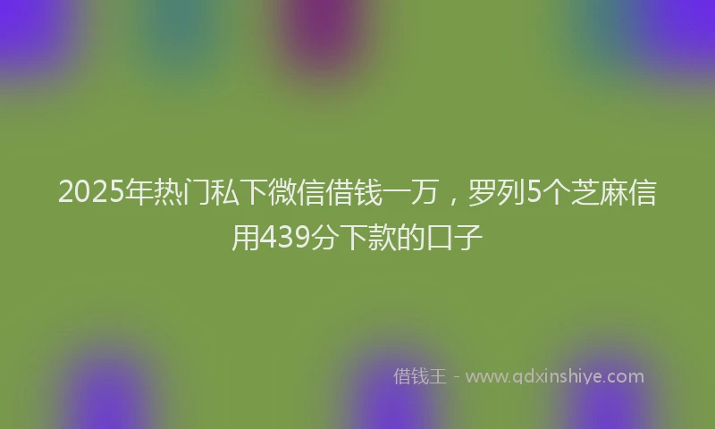 2025年热门私下微信借钱一万，罗列5个芝麻信用439分下款的口子