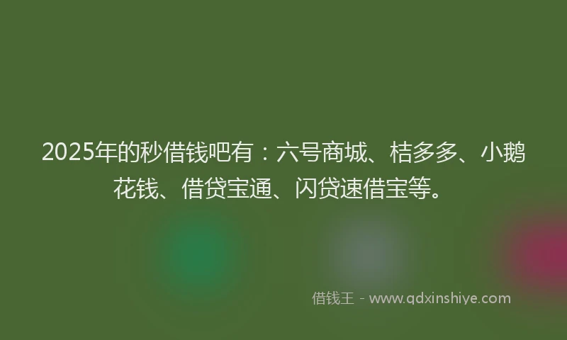 2025年的秒借钱吧有：六号商城、桔多多、小鹅花钱、借贷宝通、闪贷速借宝等。