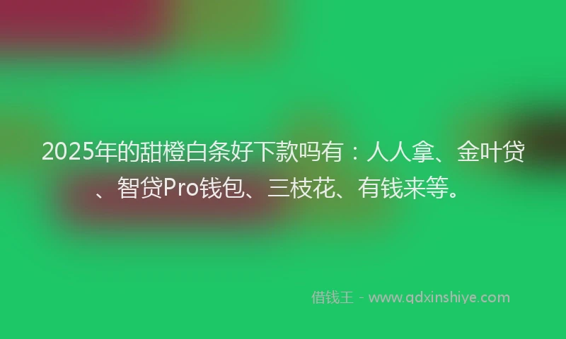 2025年的甜橙白条好下款吗有：人人拿、金叶贷、智贷Pro钱包、三枝花、有钱来等。