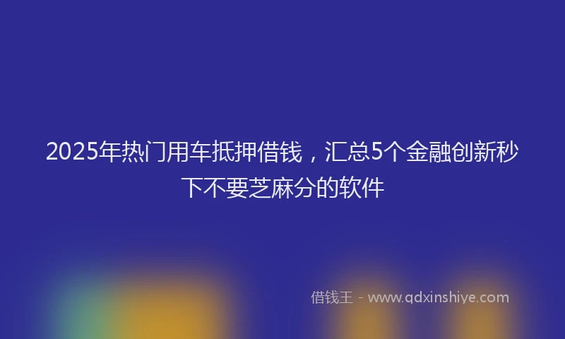 2025年热门用车抵押借钱，汇总5个金融创新秒下不要芝麻分的软件