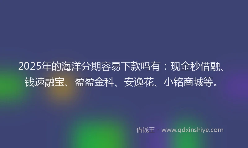 2025年的海洋分期容易下款吗有：现金秒借融、钱速融宝、盈盈金科、安逸花、小铭商城等。