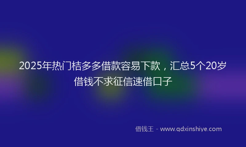 2025年热门桔多多借款容易下款，汇总5个20岁借钱不求征信速借口子