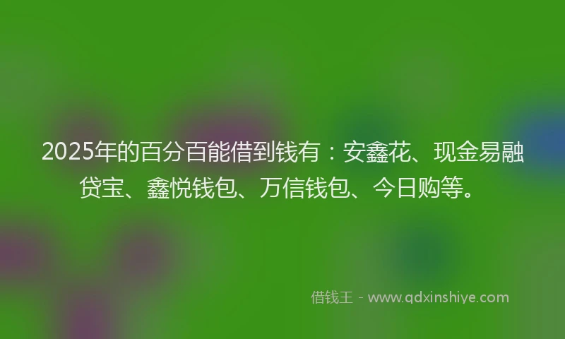 2025年的百分百能借到钱有：安鑫花、现金易融贷宝、鑫悦钱包、万信钱包、今日购等。
