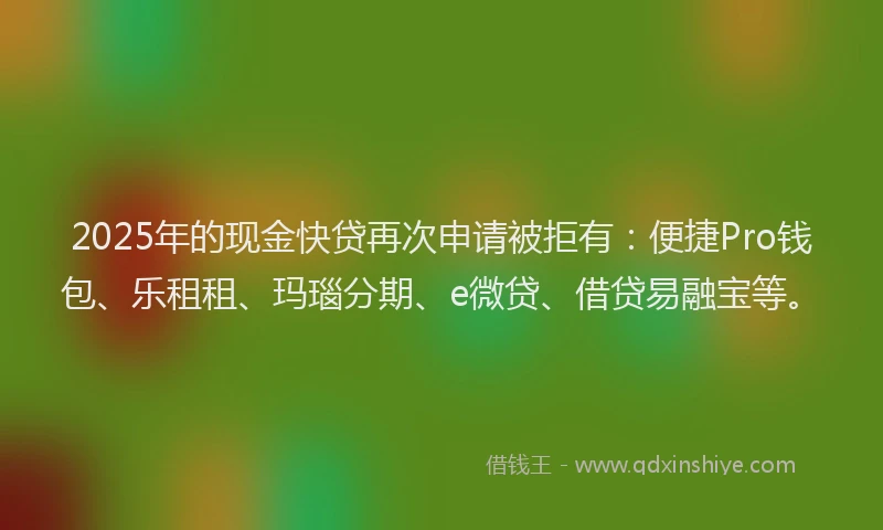 2025年的现金快贷再次申请被拒有：便捷Pro钱包、乐租租、玛瑙分期、e微贷、借贷易融宝等。