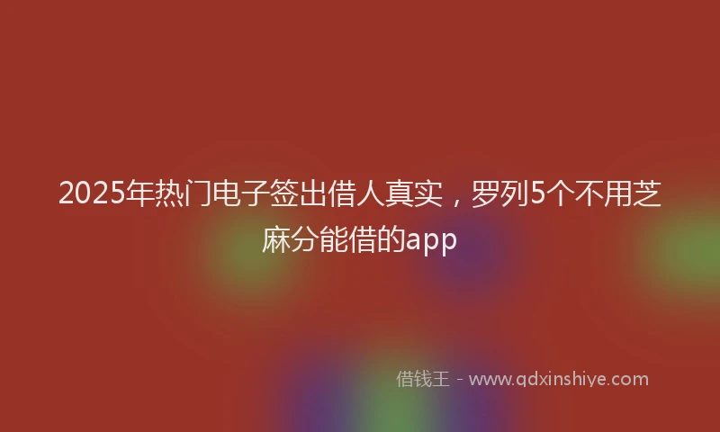 2025年热门电子签出借人真实，罗列5个不用芝麻分能借的app