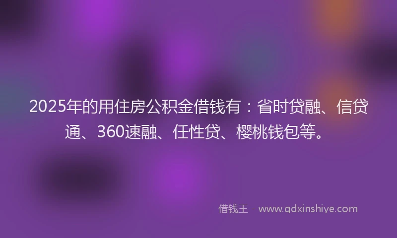 2025年的用住房公积金借钱有：省时贷融、信贷通、360速融、任性贷、樱桃钱包等。