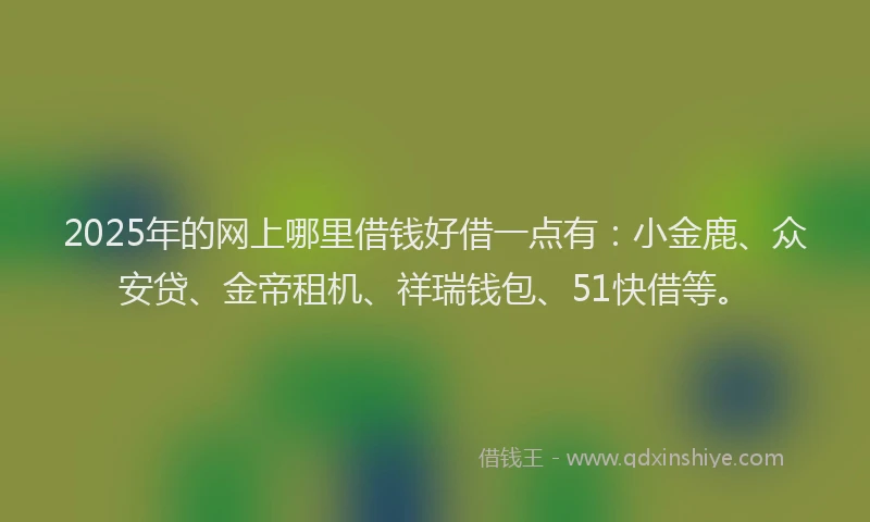 2025年的网上哪里借钱好借一点有：小金鹿、众安贷、金帝租机、祥瑞钱包、51快借等。