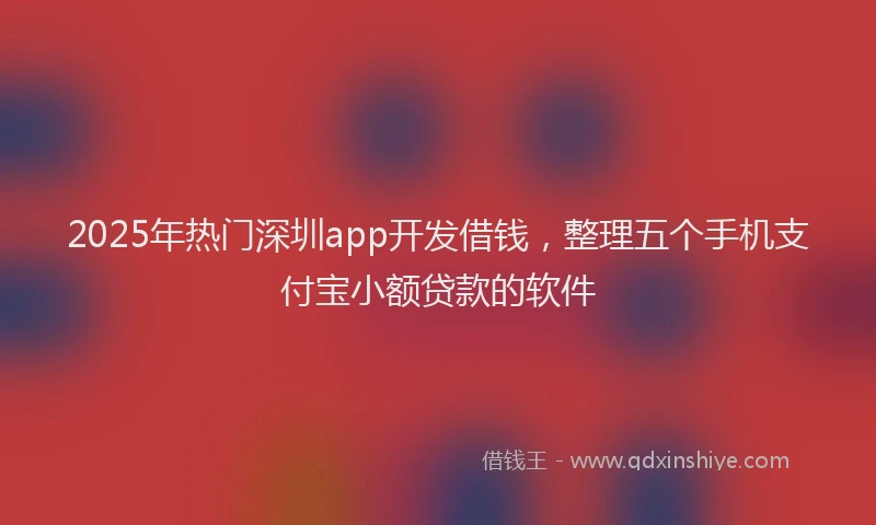 2025年热门深圳app开发借钱，整理五个手机支付宝小额贷款的软件