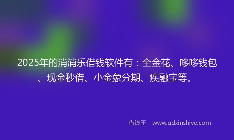 2025年的消消乐借钱软件有：全金花、哆哆钱包、现金秒借、小金象分期、疾融宝等。