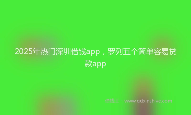 2025年热门深圳借钱app，罗列五个简单容易贷款app
