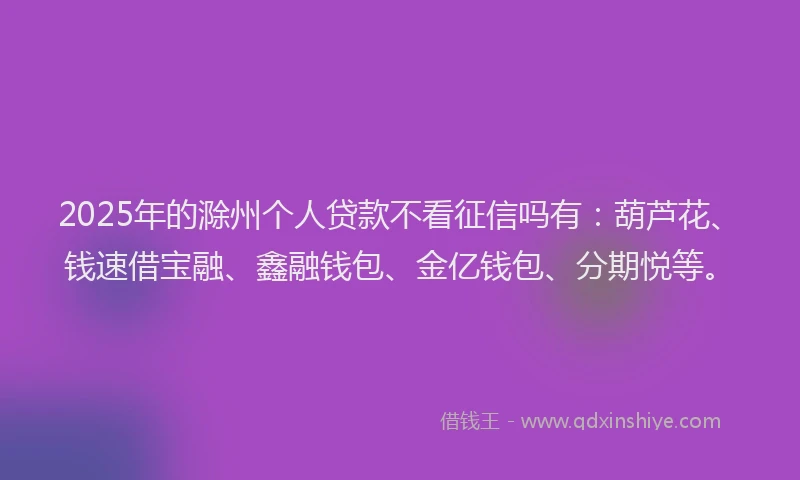2025年的滁州个人贷款不看征信吗有：葫芦花、钱速借宝融、鑫融钱包、金亿钱包、分期悦等。