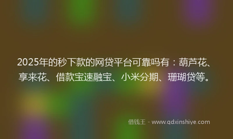 2025年的秒下款的网贷平台可靠吗有：葫芦花、享来花、借款宝速融宝、小米分期、珊瑚贷等。