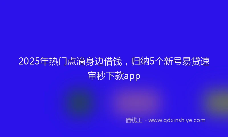 2025年热门点滴身边借钱，归纳5个新号易贷速审秒下款app