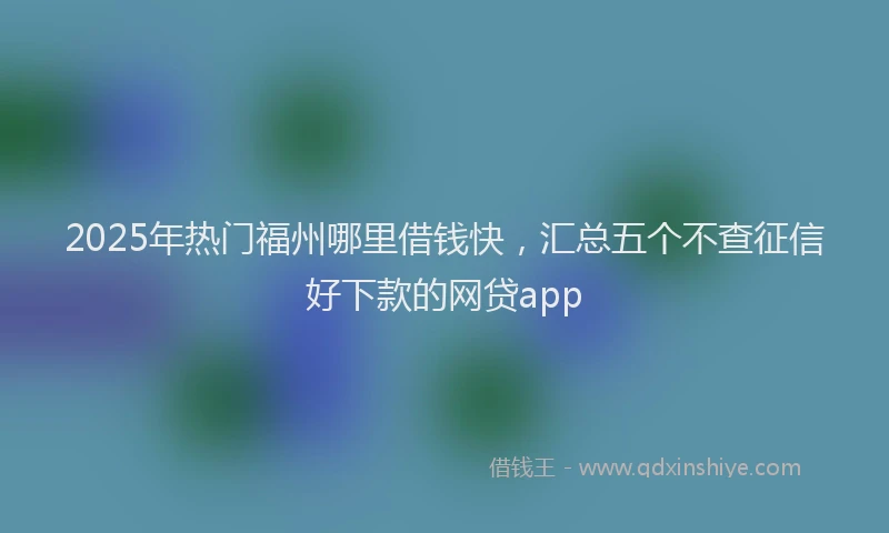 2025年热门福州哪里借钱快，汇总五个不查征信好下款的网贷app