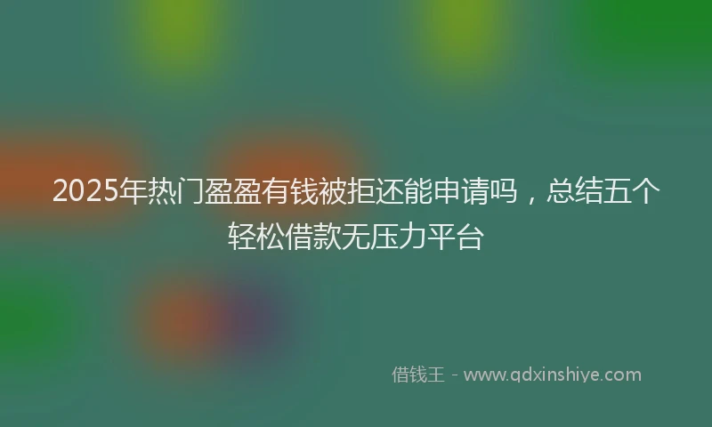 2025年热门盈盈有钱被拒还能申请吗，总结五个轻松借款无压力平台