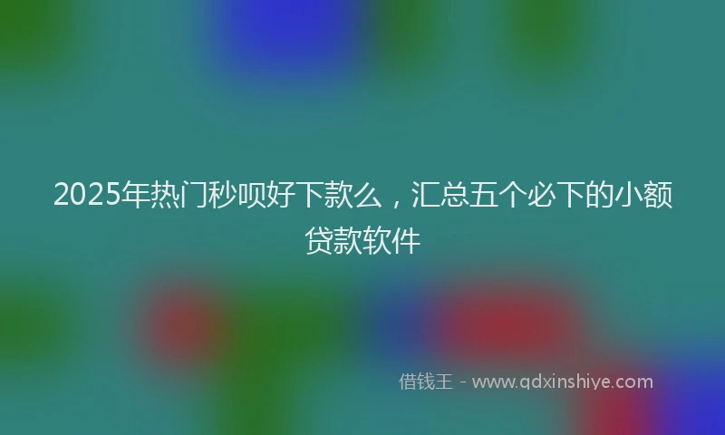 2025年热门秒呗好下款么，汇总五个必下的小额贷款软件