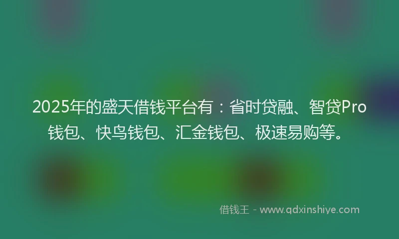 2025年的盛天借钱平台有：省时贷融、智贷Pro钱包、快鸟钱包、汇金钱包、极速易购等。