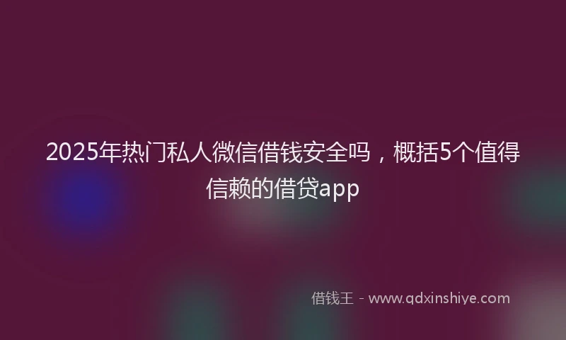 2025年热门私人微信借钱安全吗，概括5个值得信赖的借贷app