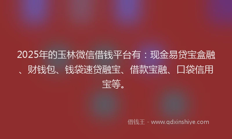 2025年的玉林微信借钱平台有：现金易贷宝盒融、财钱包、钱袋速贷融宝、借款宝融、口袋信用宝等。