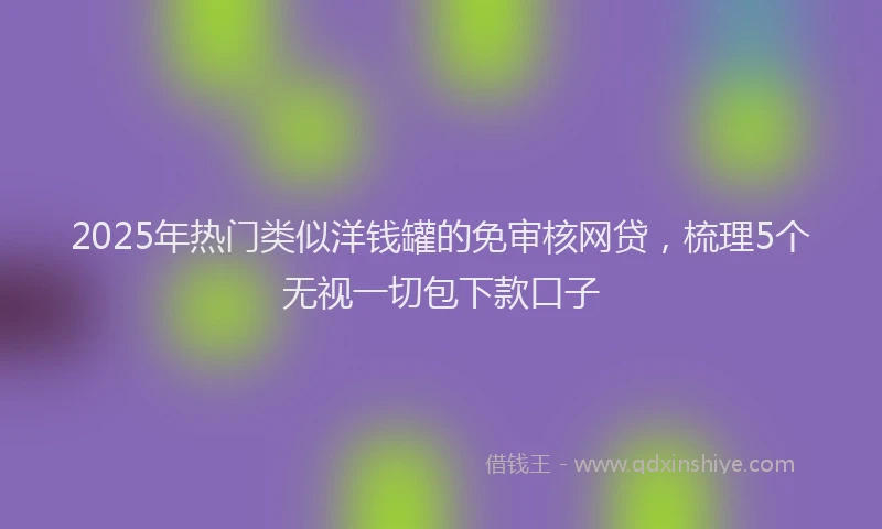 2025年热门类似洋钱罐的免审核网贷，梳理5个无视一切包下款口子