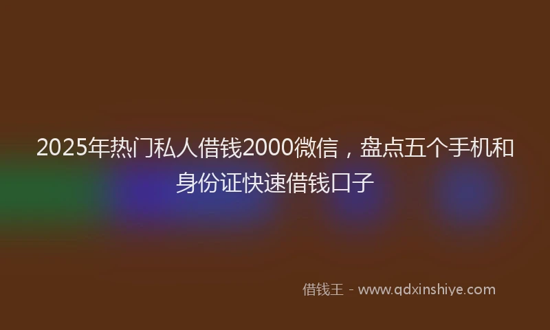 2025年热门私人借钱2000微信，盘点五个手机和身份证快速借钱口子