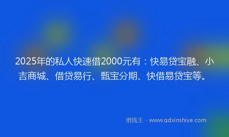 2025年的私人快速借2000元有：快易贷宝融、小吉商城、借贷易行、甄宝分期、快借易贷宝等。