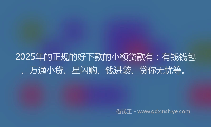 2025年的正规的好下款的小额贷款有：有钱钱包、万通小贷、星闪购、钱进袋、贷你无忧等。