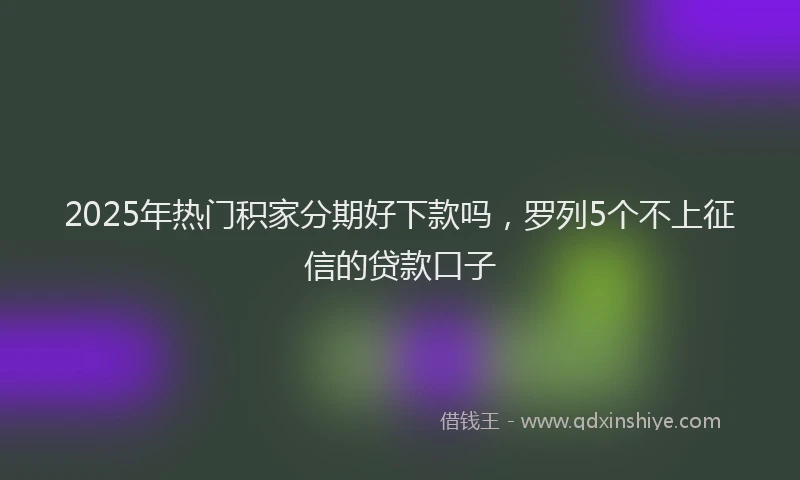 2025年热门积家分期好下款吗，罗列5个不上征信的贷款口子